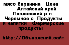мясо баранина › Цена ­ 260 - Алтайский край, Павловский р-н, Черемное с. Продукты и напитки » Фермерские продукты   